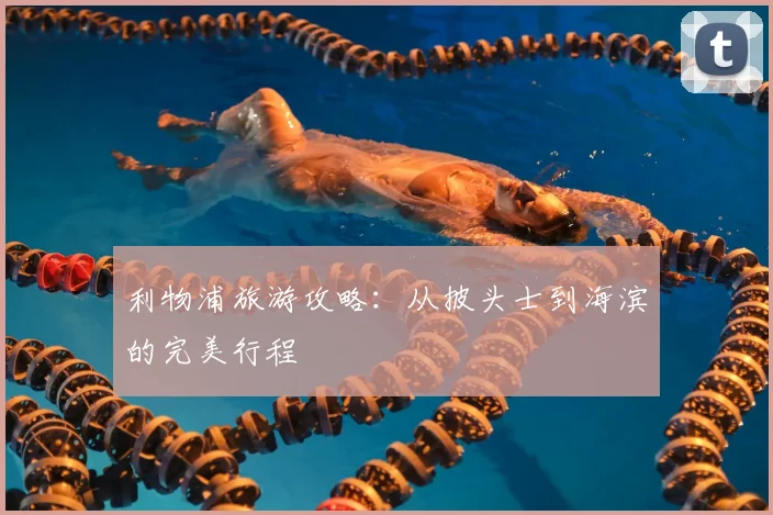 利物浦旅游攻略:从披头士到海滨的完美行程