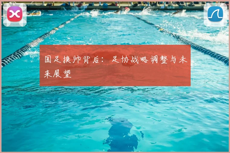 国足换帅背后：足协战略调整与未来展望