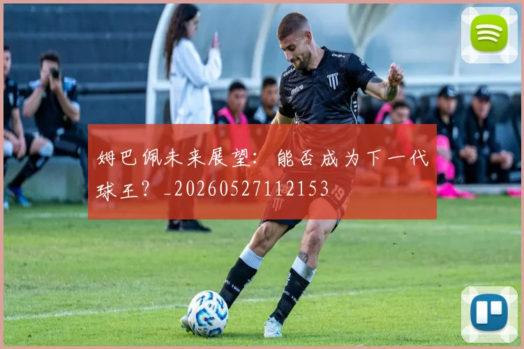姆巴佩未来展望：能否成为下一代球王？_20260527112153