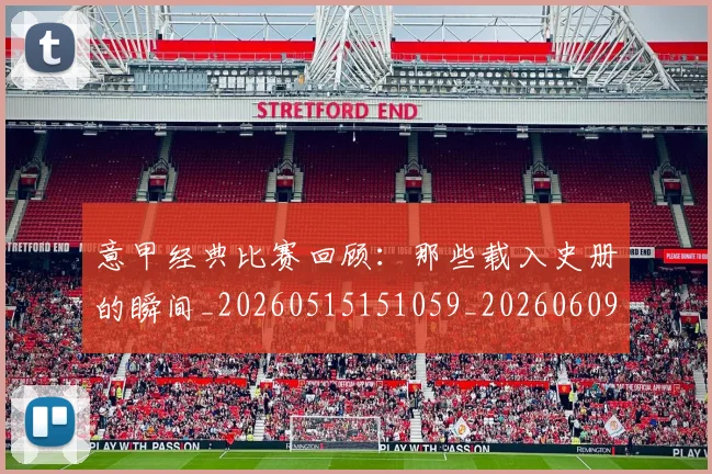 意甲经典比赛回顾:那些载入史册的瞬间_20260515151059_20260609193550