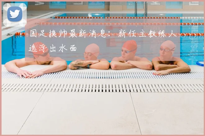 国足换帅最新消息:新任主教练人选浮出水面