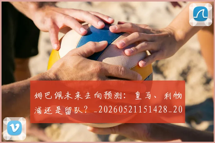 姆巴佩未来去向预测：皇马、利物浦还是留队？_20260521151428_20260609170926