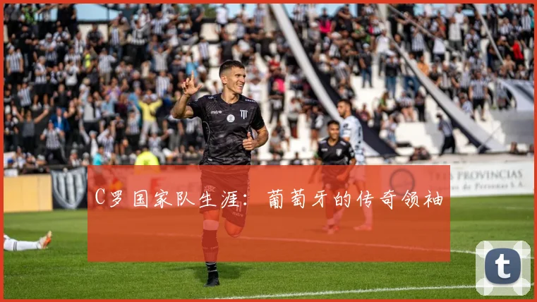 C罗国家队生涯:葡萄牙的传奇领袖