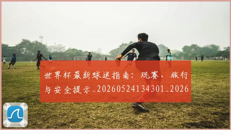 世界杯最新球迷指南：观赛、旅行与安全提示_20260524134301_20260607160623