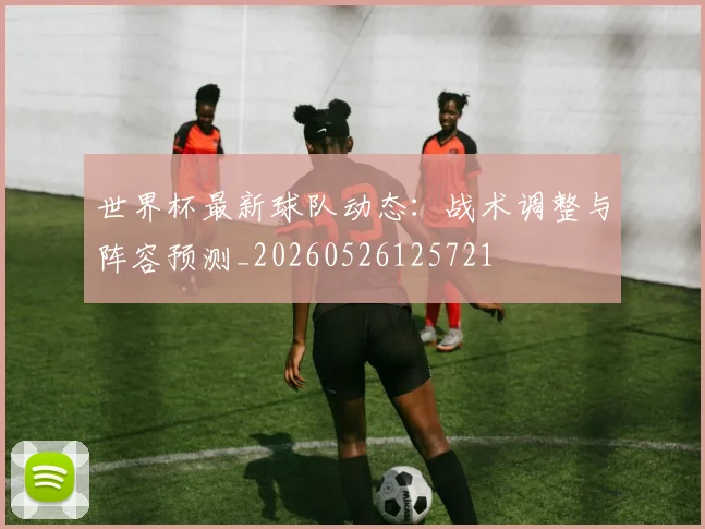 世界杯最新球队动态：战术调整与阵容预测_20260526125721