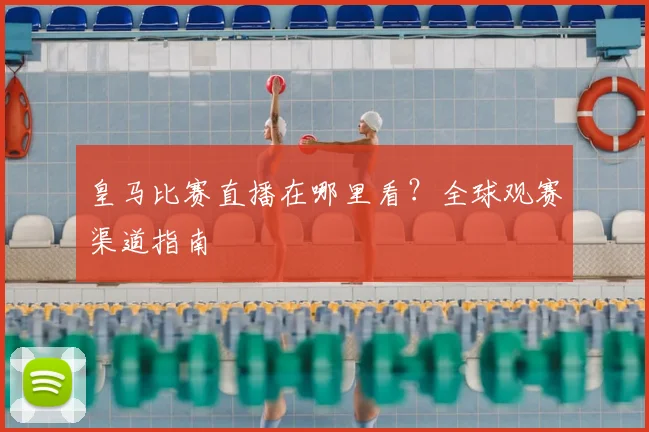 皇马比赛直播在哪里看?全球观赛渠道指南