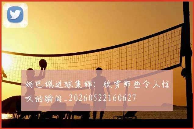 姆巴佩进球集锦：欣赏那些令人惊叹的瞬间_20260522160627