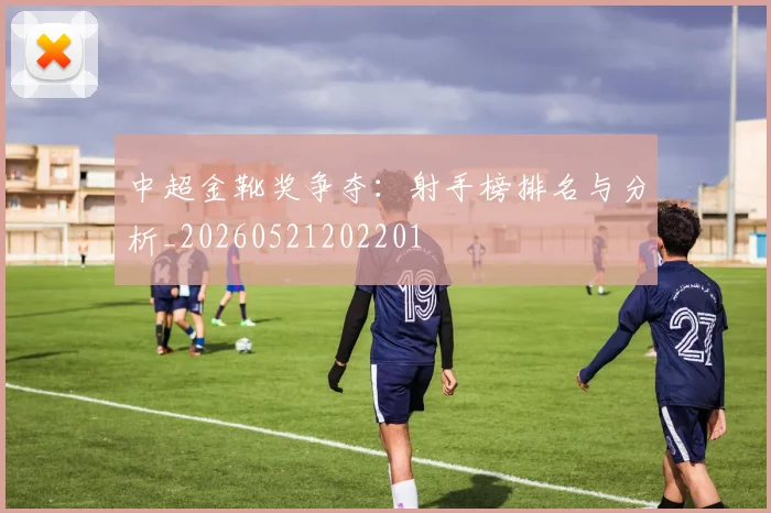 中超金靴奖争夺：射手榜排名与分析_20260521202201
