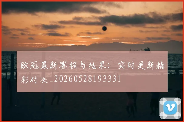 欧冠最新赛程与结果:实时更新精彩对决_20260528193331