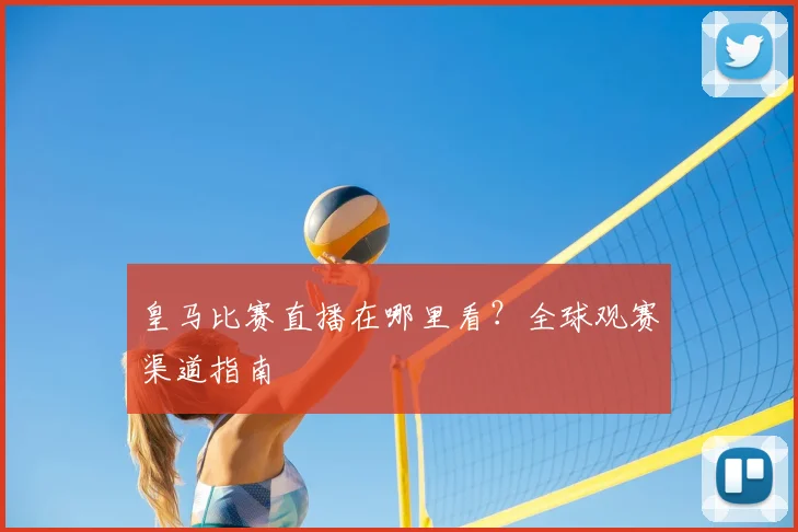 皇马比赛直播在哪里看?全球观赛渠道指南