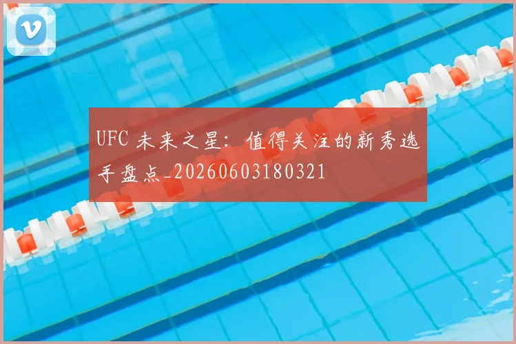 UFC 未来之星:值得关注的新秀选手盘点_20260603180321
