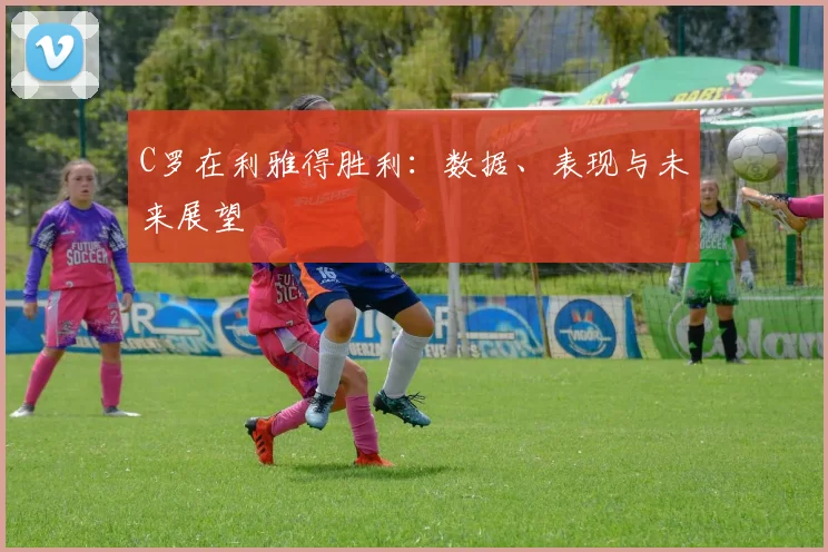 C罗在利雅得胜利:数据、表现与未来展望