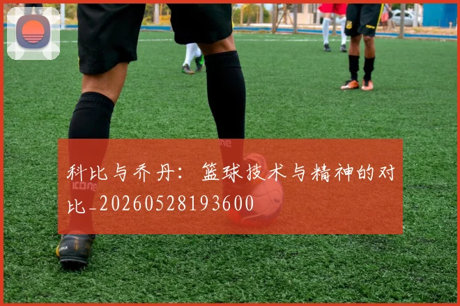 科比与乔丹：篮球技术与精神的对比_20260528193600
